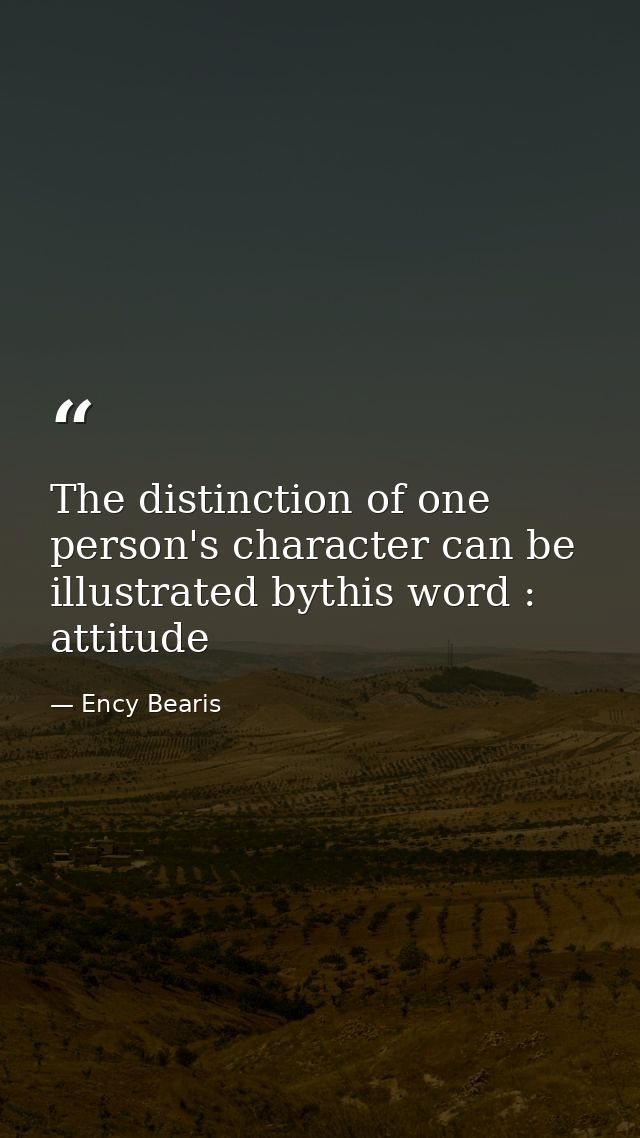 The distinction of one person's character can be illustrated bythis word : attitude — Ency Bearis