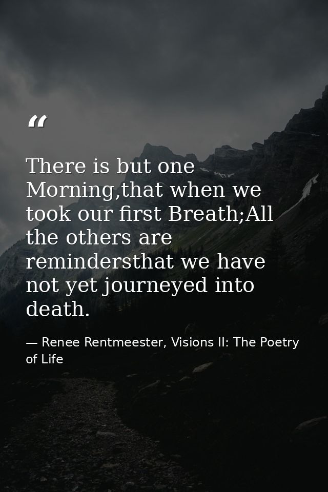 There is but one Morning,that when we took our first Breath;All the others are remindersthat we have not yet journeyed i — Renee Rentmeester, Visions II: The Poetry of Life