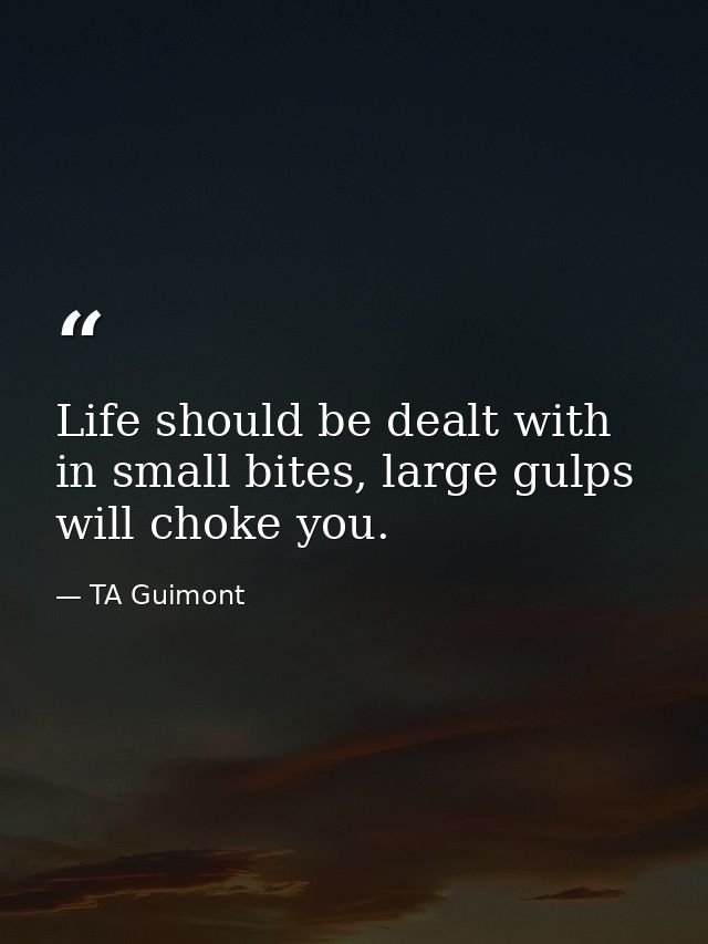 Life should be dealt with in small bites, large gulps will choke you. — TA Guimont