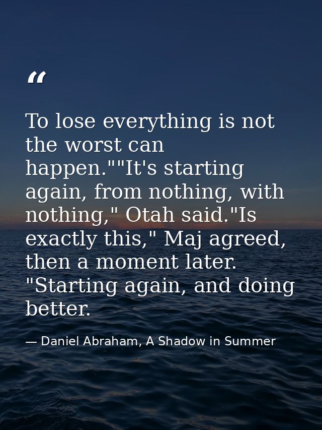 To lose everything is not the worst can happen.""It's starting again, from nothing, with nothing," Otah said."Is exactly — Daniel Abraham, A Shadow in Summer