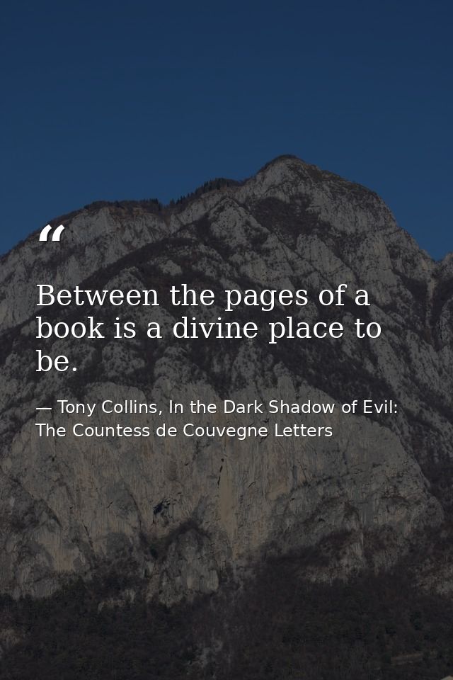 Between the pages of a book is a divine place to be. — Tony Collins, In the Dark Shadow of Evil: The Countess de Couvegne Letters
