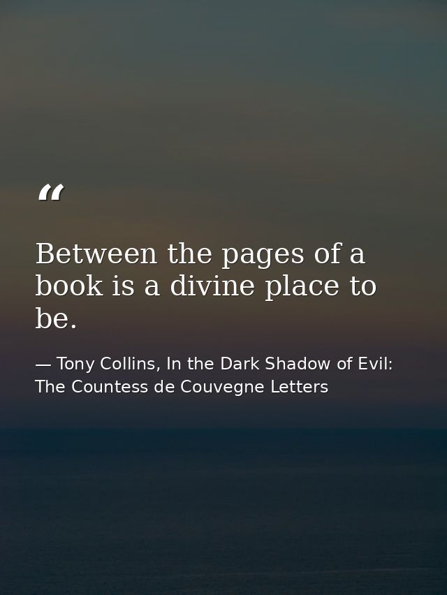 Between the pages of a book is a divine place to be. — Tony Collins, In the Dark Shadow of Evil: The Countess de Couvegne Letters