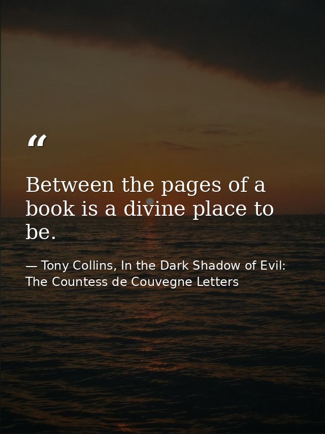 Between the pages of a book is a divine place to be. — Tony Collins, In the Dark Shadow of Evil: The Countess de Couvegne Letters