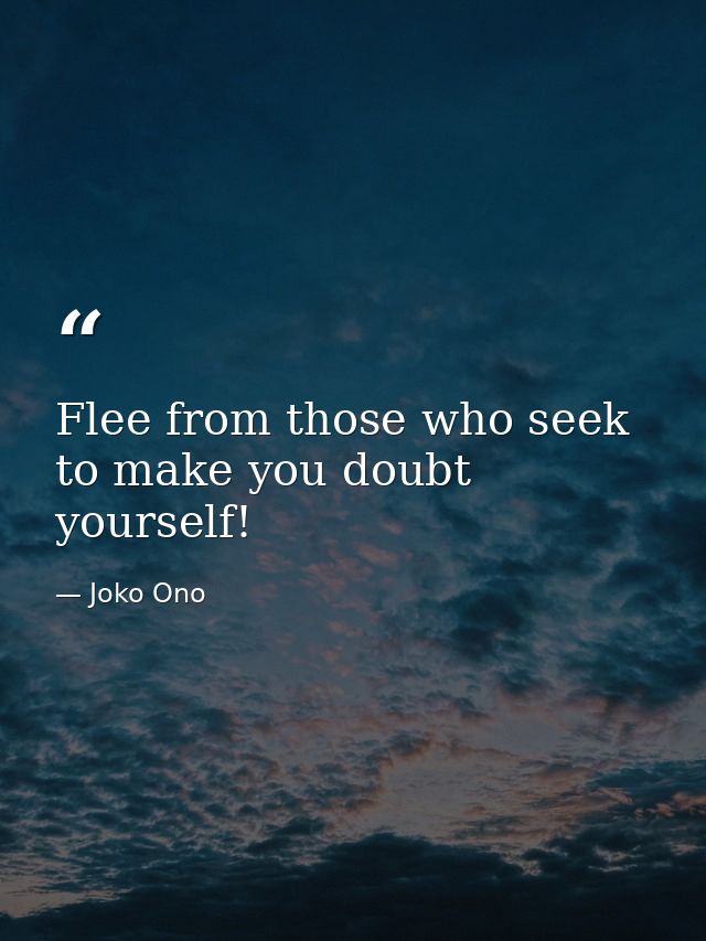 Flee from those who seek to make you doubt yourself! — Joko Ono