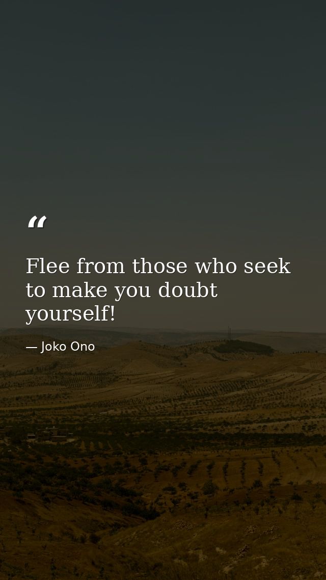 Flee from those who seek to make you doubt yourself! — Joko Ono