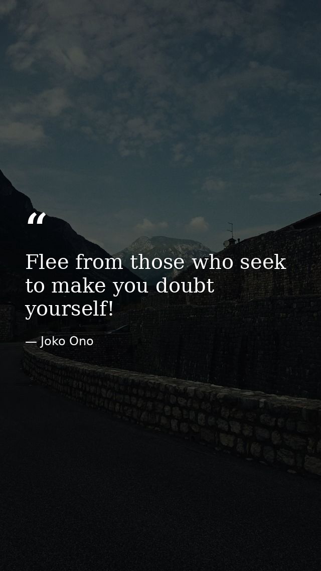 Flee from those who seek to make you doubt yourself! — Joko Ono