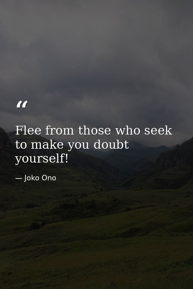 Flee from those who seek to make you doubt yourself! — Joko Ono