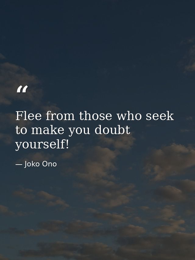 Flee from those who seek to make you doubt yourself! — Joko Ono