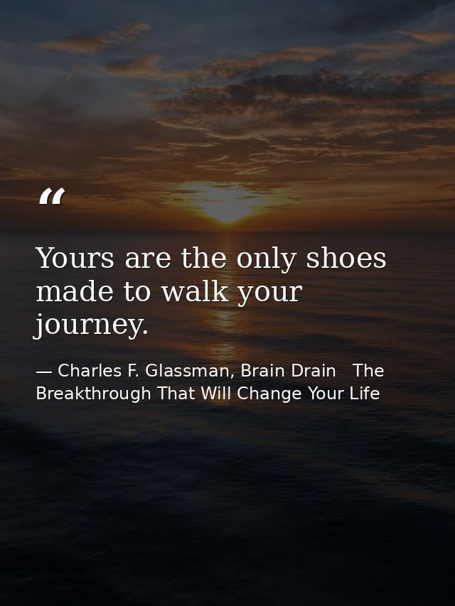 Yours are the only shoes made to walk your journey. — Charles F. Glassman, Brain Drain   The Breakthrough That Will Change Your Life