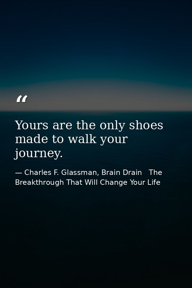 Yours are the only shoes made to walk your journey. — Charles F. Glassman, Brain Drain   The Breakthrough That Will Change Your Life
