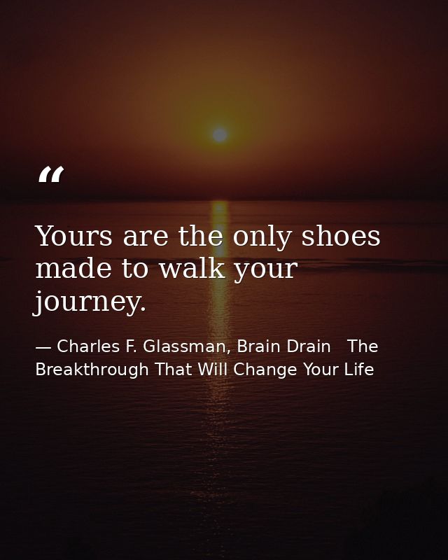 Yours are the only shoes made to walk your journey. — Charles F. Glassman, Brain Drain   The Breakthrough That Will Change Your Life