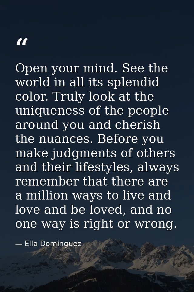 Open your mind. See the world in all its splendid color. Truly look at the uniqueness of the people around you and cheri — Ella Dominguez