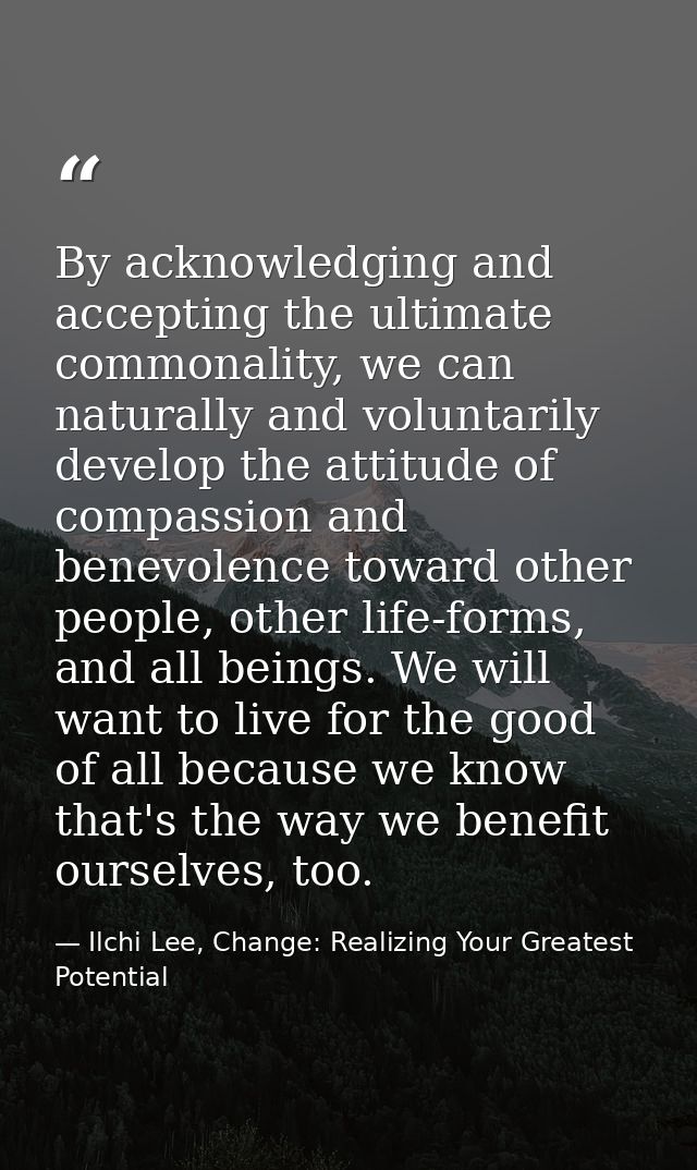 By acknowledging and accepting the ultimate commonality, we can naturally and voluntarily develop the attitude of compas — Ilchi Lee, Change: Realizing Your Greatest Potential