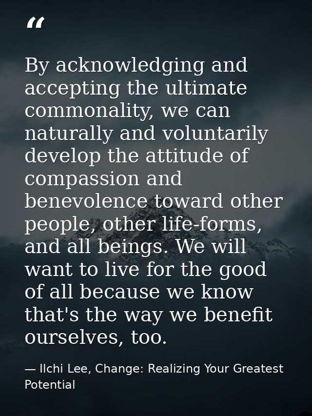 By acknowledging and accepting the ultimate commonality, we can naturally and voluntarily develop the attitude of compas — Ilchi Lee, Change: Realizing Your Greatest Potential