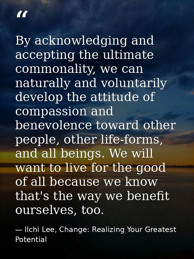 By acknowledging and accepting the ultimate commonality, we can naturally and voluntarily develop the attitude of compas — Ilchi Lee, Change: Realizing Your Greatest Potential