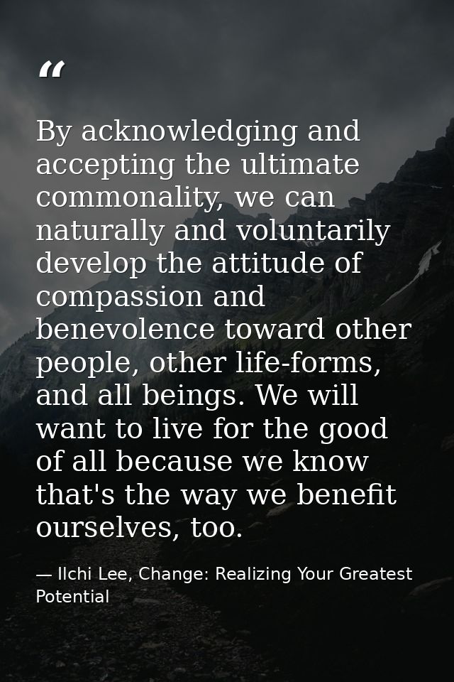 By acknowledging and accepting the ultimate commonality, we can naturally and voluntarily develop the attitude of compas — Ilchi Lee, Change: Realizing Your Greatest Potential