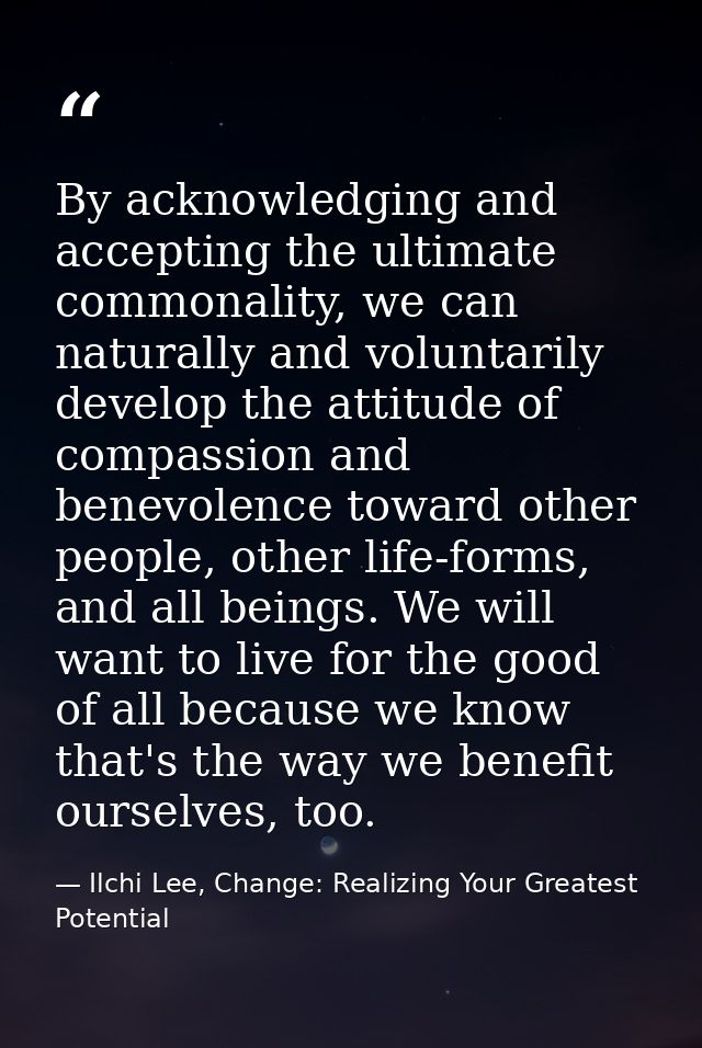 By acknowledging and accepting the ultimate commonality, we can naturally and voluntarily develop the attitude of compas — Ilchi Lee, Change: Realizing Your Greatest Potential