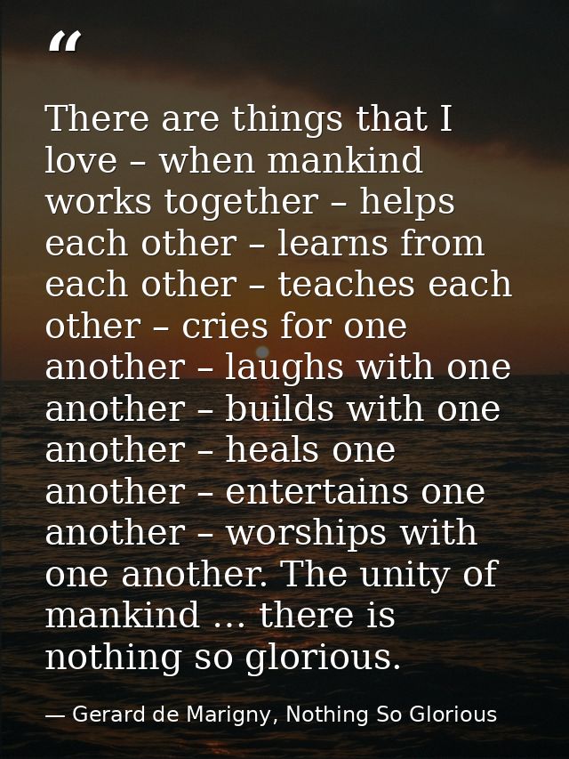 There are things that I love – when mankind works together – helps each other – learns from each other – teaches each ot — Gerard de Marigny, Nothing So Glorious