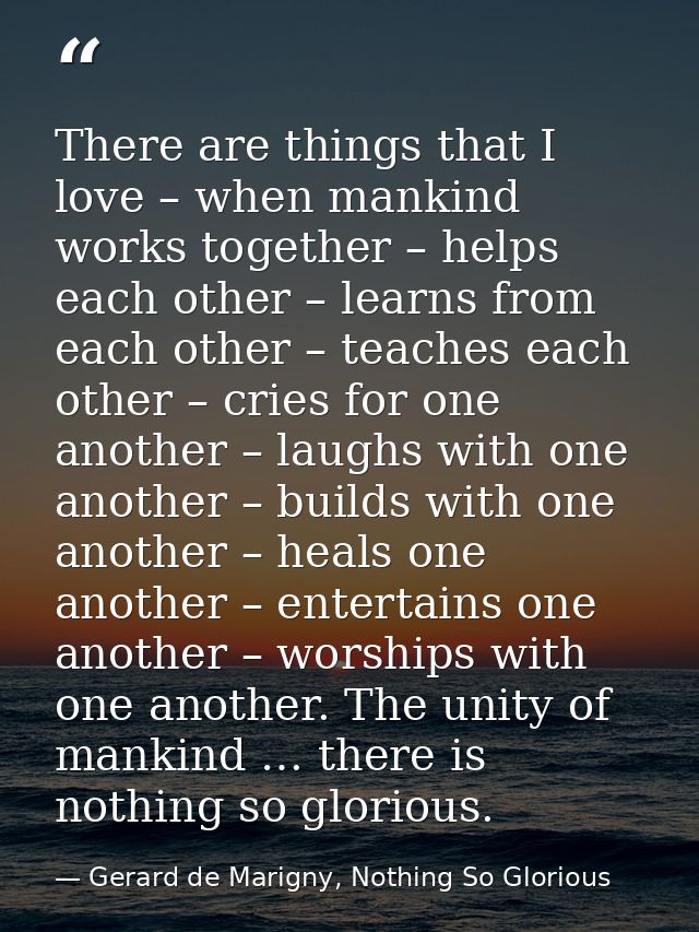 There are things that I love – when mankind works together – helps each other – learns from each other – teaches each ot — Gerard de Marigny, Nothing So Glorious