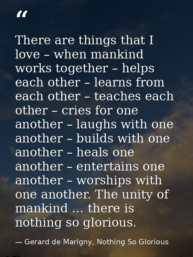 There are things that I love – when mankind works together – helps each other – learns from each other – teaches each ot — Gerard de Marigny, Nothing So Glorious