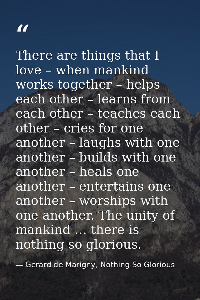There are things that I love – when mankind works together – helps each other – learns from each other – teaches each ot — Gerard de Marigny, Nothing So Glorious