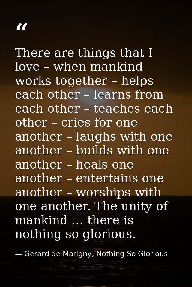 There are things that I love – when mankind works together – helps each other – learns from each other – teaches each ot — Gerard de Marigny, Nothing So Glorious
