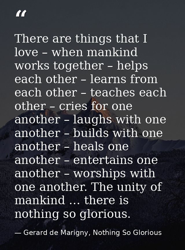 There are things that I love – when mankind works together – helps each other – learns from each other – teaches each ot — Gerard de Marigny, Nothing So Glorious
