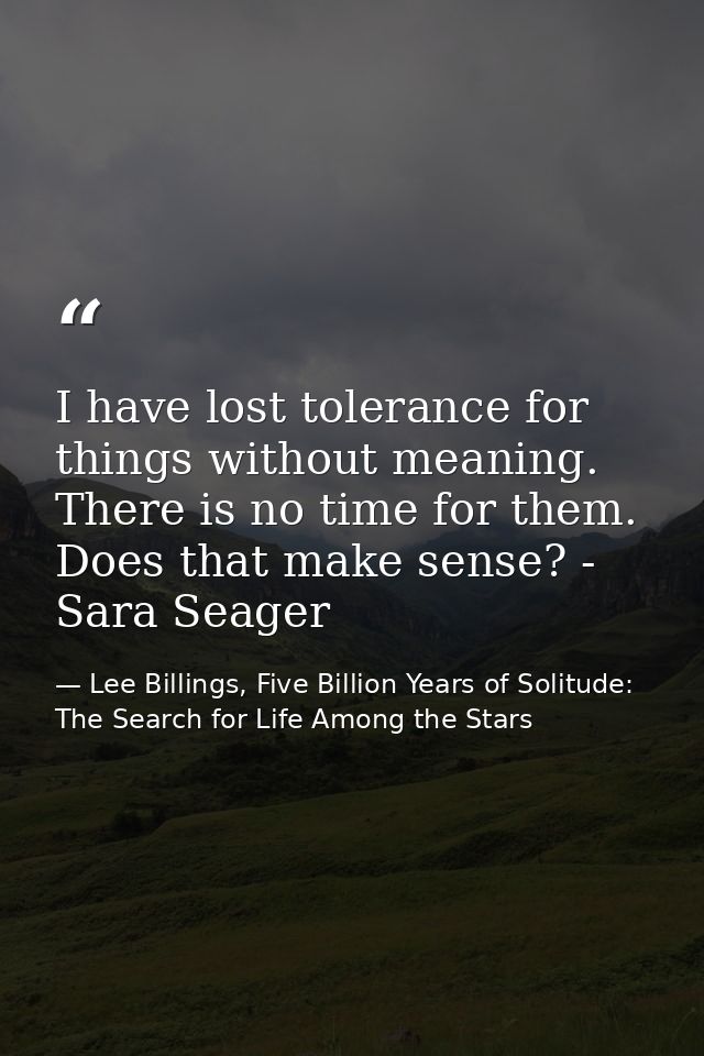 I have lost tolerance for things without meaning. There is no time for them. Does that make sense? - Sara Seager — Lee Billings, Five Billion Years of Solitude: The Search for Life Among the Stars