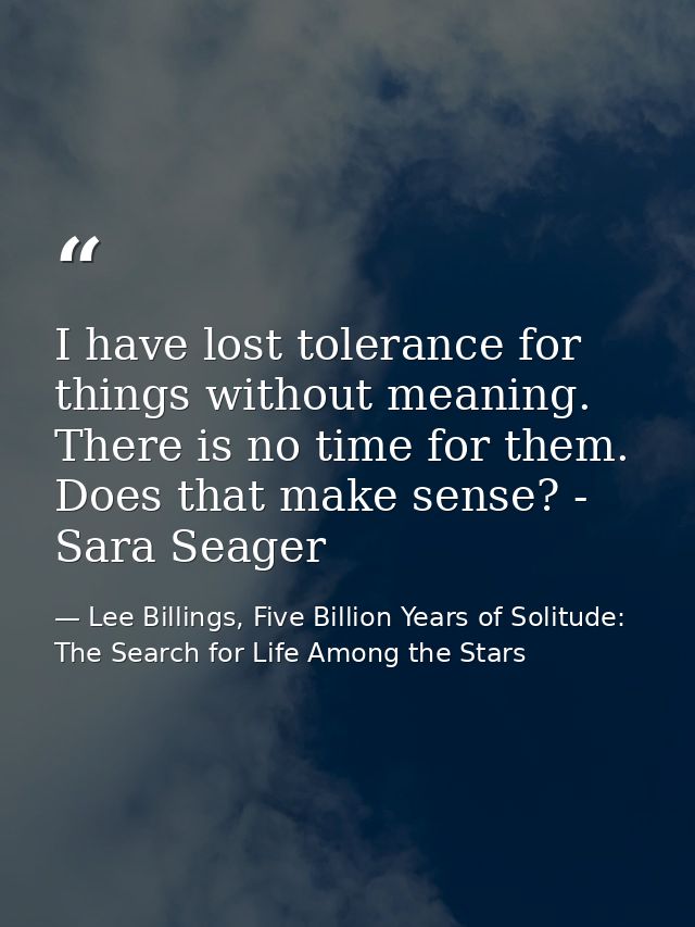 I have lost tolerance for things without meaning. There is no time for them. Does that make sense? - Sara Seager — Lee Billings, Five Billion Years of Solitude: The Search for Life Among the Stars