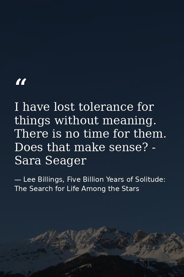I have lost tolerance for things without meaning. There is no time for them. Does that make sense? - Sara Seager — Lee Billings, Five Billion Years of Solitude: The Search for Life Among the Stars