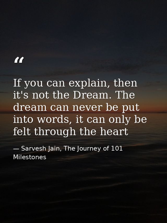 If you can explain, then it's not the Dream. The dream can never be put into words, it can only be felt through the hear — Sarvesh Jain, The Journey of 101 Milestones