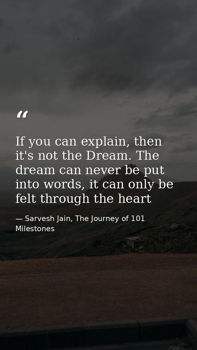 If you can explain, then it's not the Dream. The dream can never be put into words, it can only be felt through the hear — Sarvesh Jain, The Journey of 101 Milestones