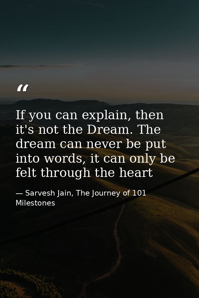 If you can explain, then it's not the Dream. The dream can never be put into words, it can only be felt through the hear — Sarvesh Jain, The Journey of 101 Milestones