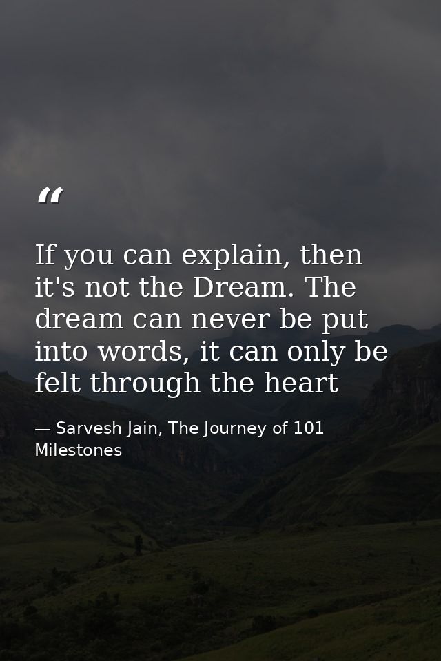 If you can explain, then it's not the Dream. The dream can never be put into words, it can only be felt through the hear — Sarvesh Jain, The Journey of 101 Milestones