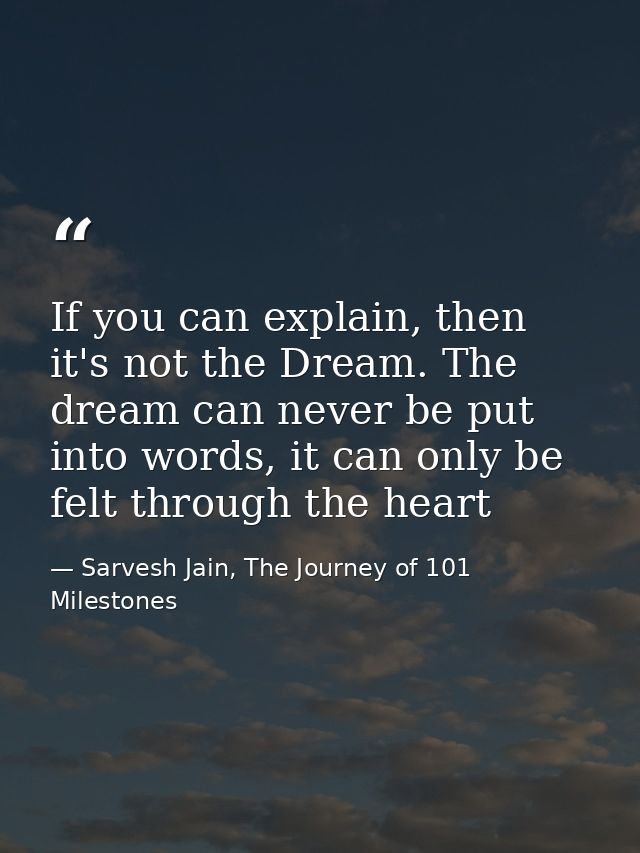 If you can explain, then it's not the Dream. The dream can never be put into words, it can only be felt through the hear — Sarvesh Jain, The Journey of 101 Milestones