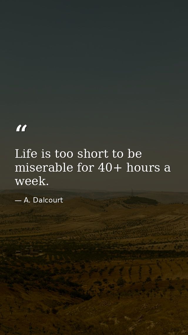 Life is too short to be miserable for 40+ hours a week. — A. Dalcourt