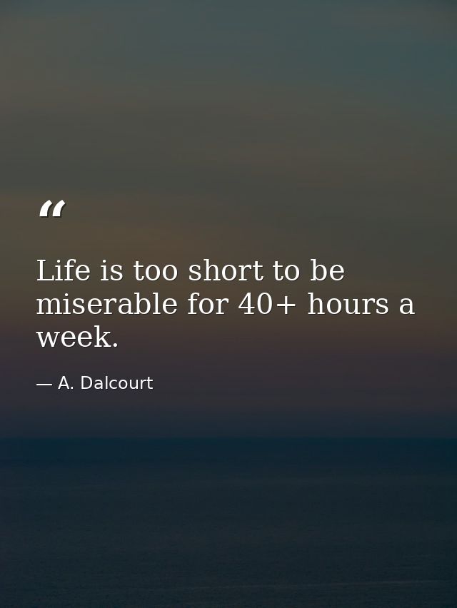 Life is too short to be miserable for 40+ hours a week. — A. Dalcourt
