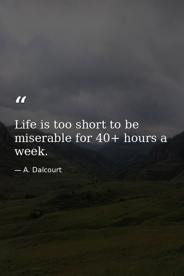 Life is too short to be miserable for 40+ hours a week. — A. Dalcourt