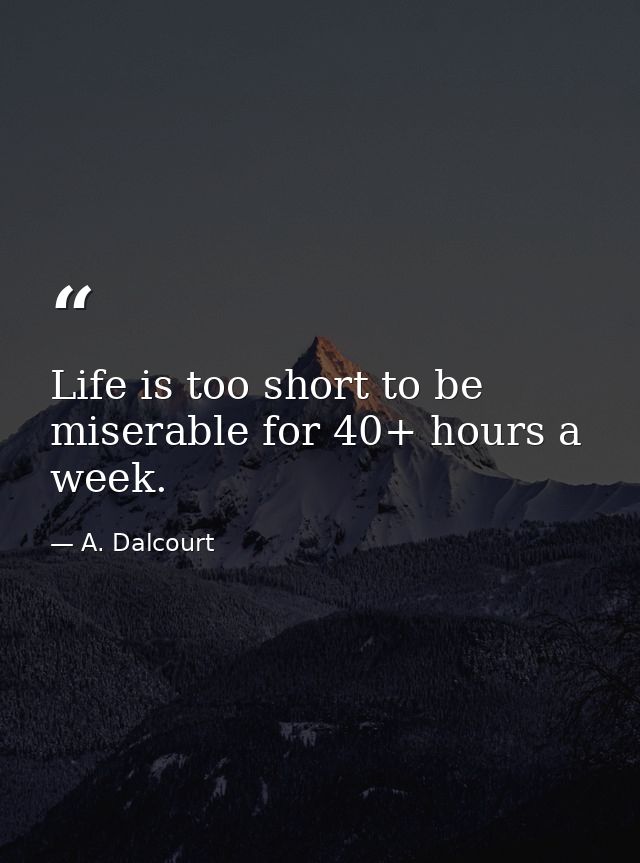 Life is too short to be miserable for 40+ hours a week. — A. Dalcourt