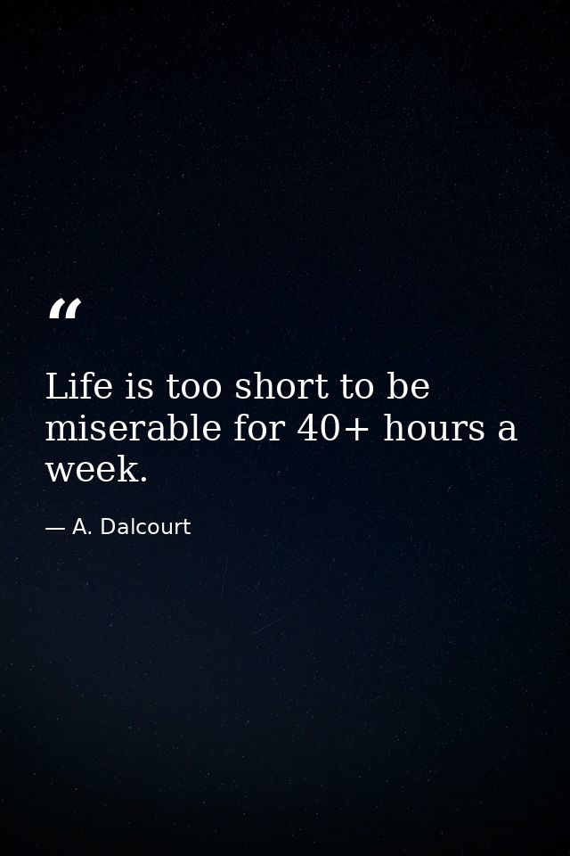 Life is too short to be miserable for 40+ hours a week. — A. Dalcourt