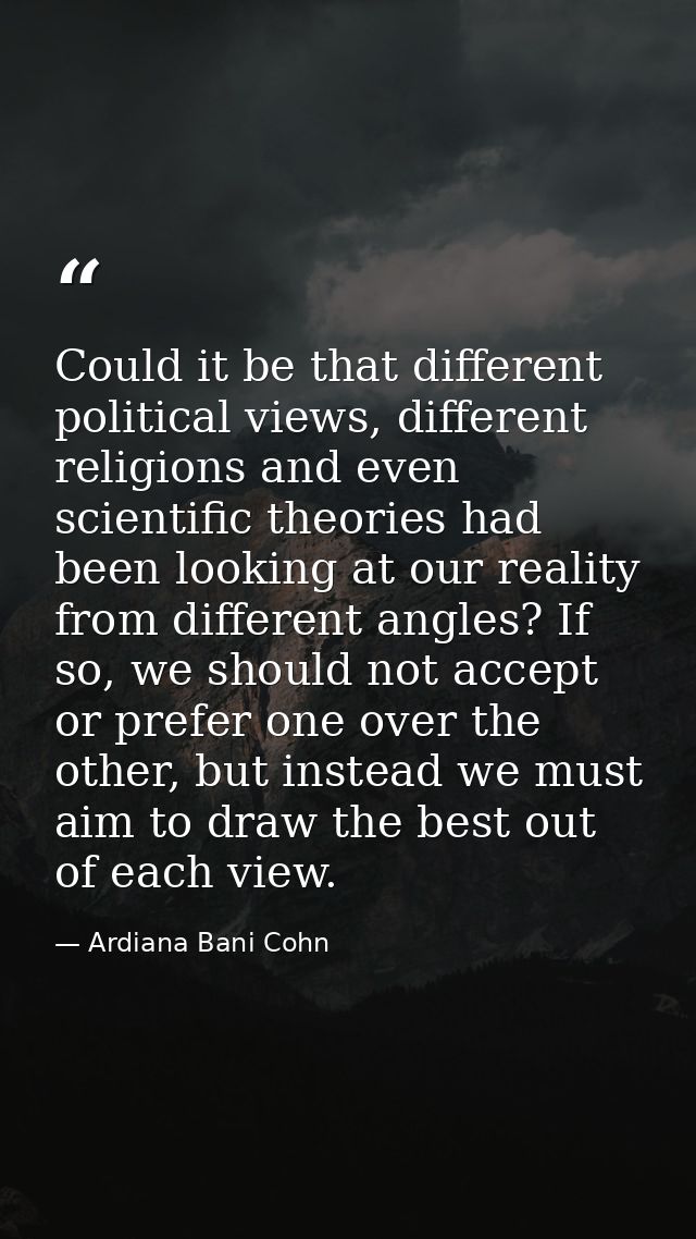 Could it be that different political views, different religions and even scientific theories had been looking at our rea — Ardiana Bani Cohn