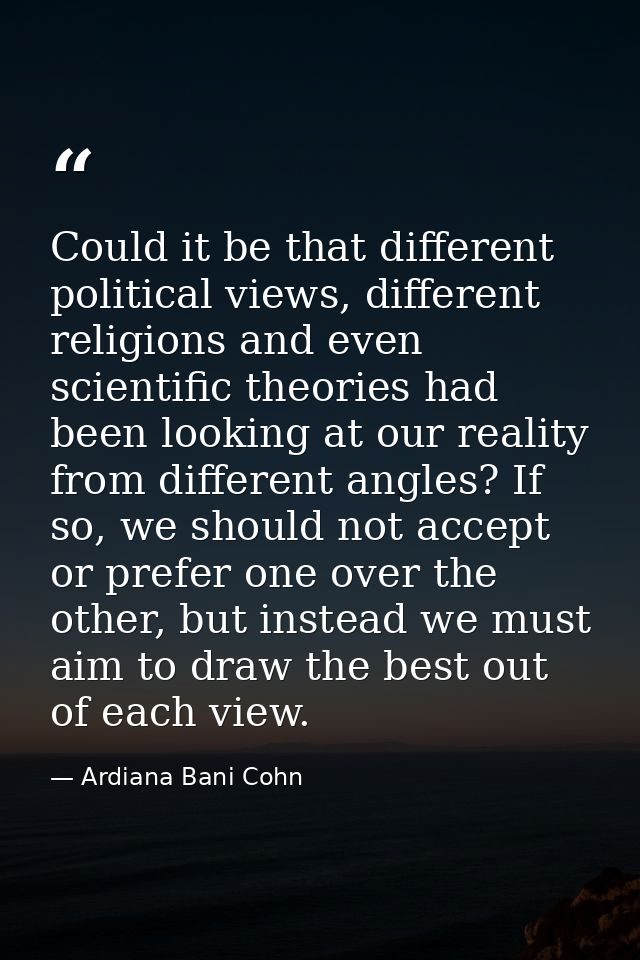 Could it be that different political views, different religions and even scientific theories had been looking at our rea — Ardiana Bani Cohn