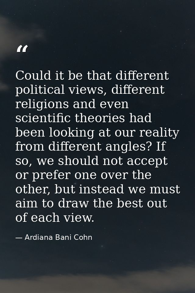 Could it be that different political views, different religions and even scientific theories had been looking at our rea — Ardiana Bani Cohn