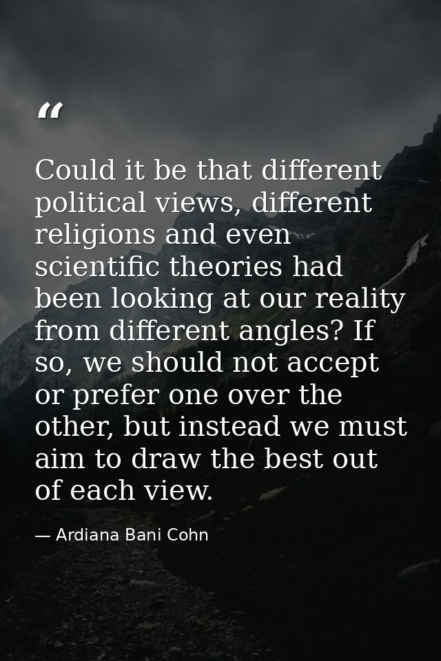 Could it be that different political views, different religions and even scientific theories had been looking at our rea — Ardiana Bani Cohn
