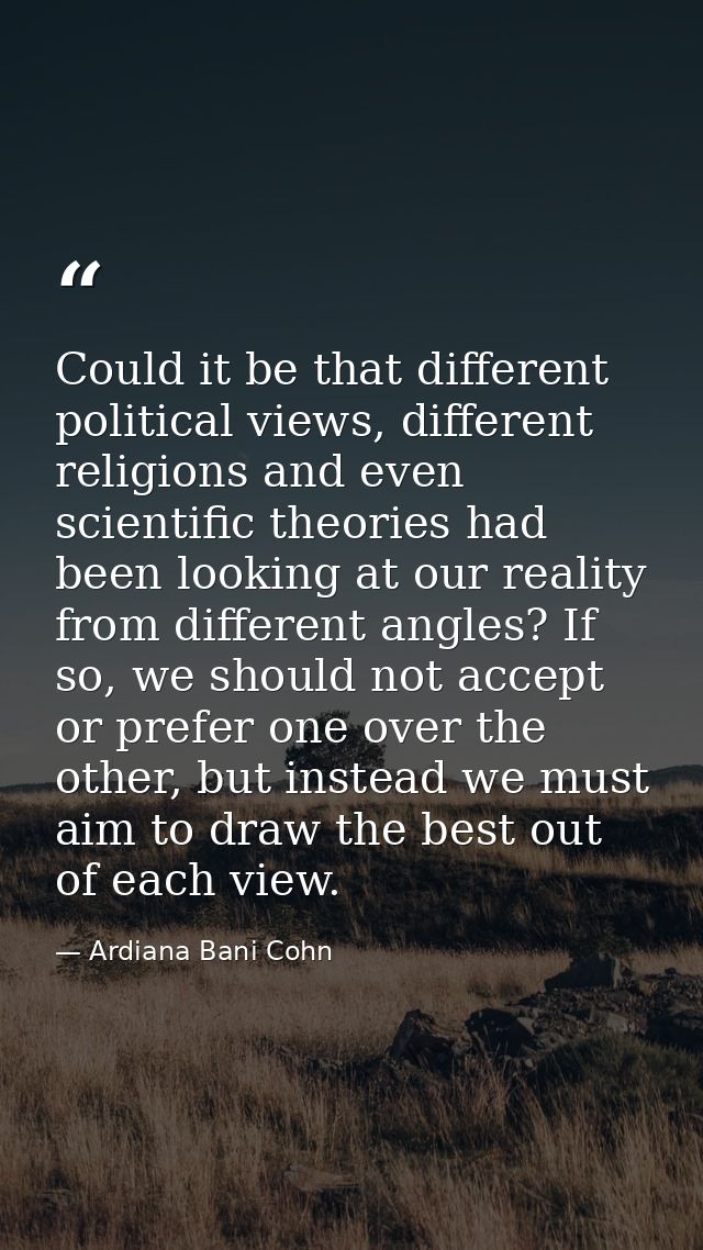 Could it be that different political views, different religions and even scientific theories had been looking at our rea — Ardiana Bani Cohn