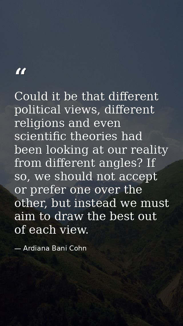 Could it be that different political views, different religions and even scientific theories had been looking at our rea — Ardiana Bani Cohn