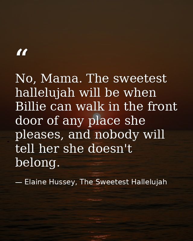 No, Mama. The sweetest hallelujah will be when Billie can walk in the front door of any place she pleases, and nobody wi — Elaine Hussey, The Sweetest Hallelujah