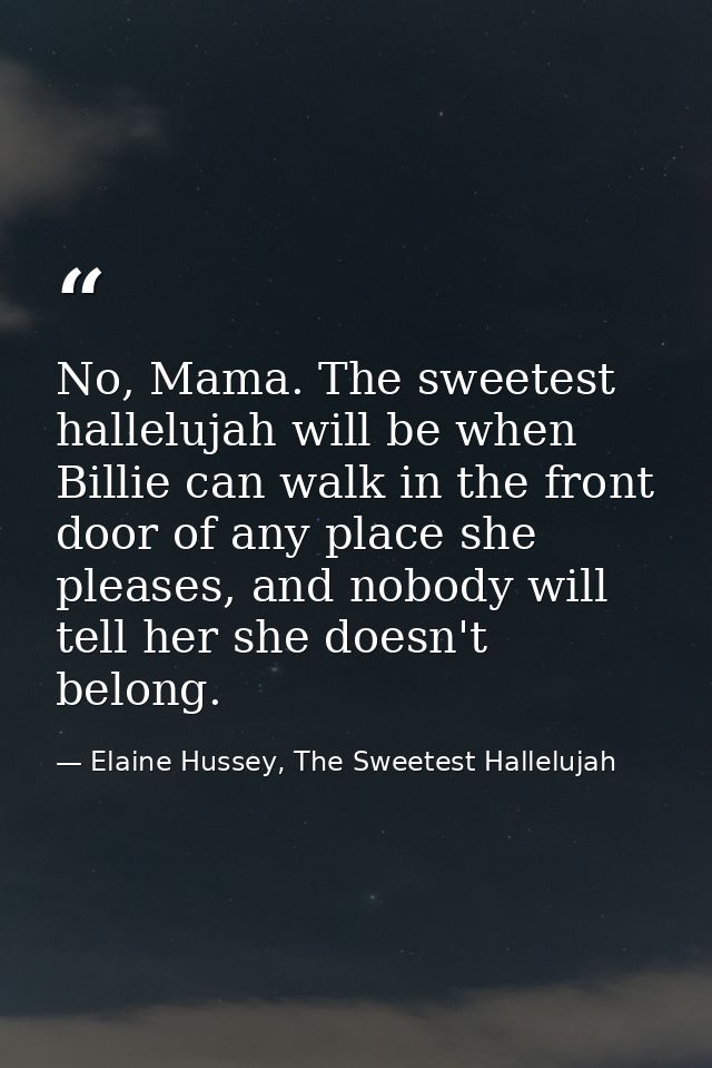 No, Mama. The sweetest hallelujah will be when Billie can walk in the front door of any place she pleases, and nobody wi — Elaine Hussey, The Sweetest Hallelujah