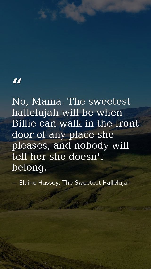 No, Mama. The sweetest hallelujah will be when Billie can walk in the front door of any place she pleases, and nobody wi — Elaine Hussey, The Sweetest Hallelujah