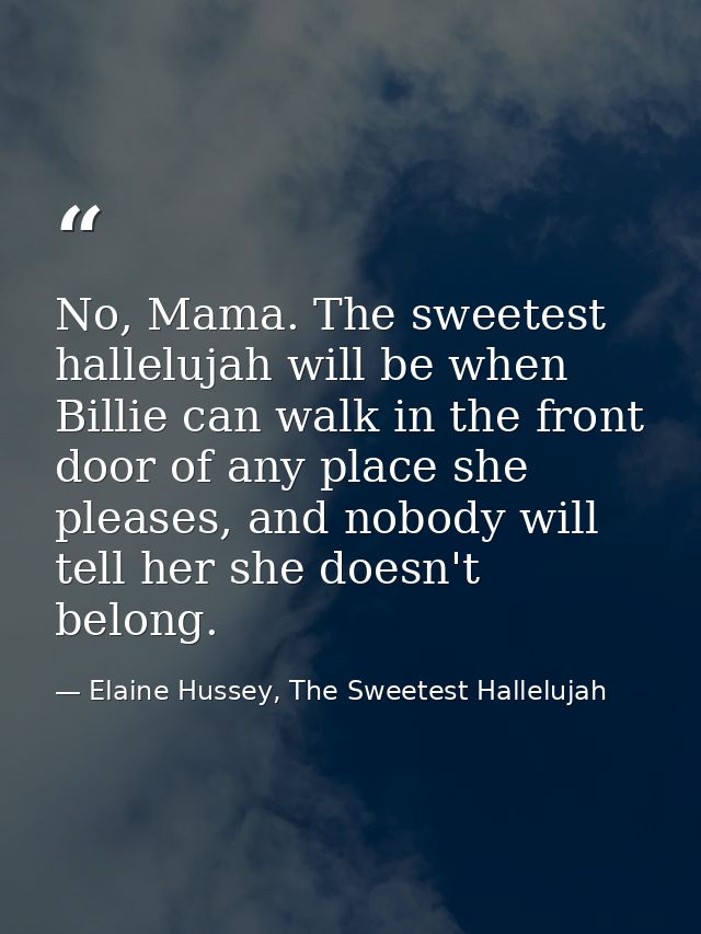 No, Mama. The sweetest hallelujah will be when Billie can walk in the front door of any place she pleases, and nobody wi — Elaine Hussey, The Sweetest Hallelujah